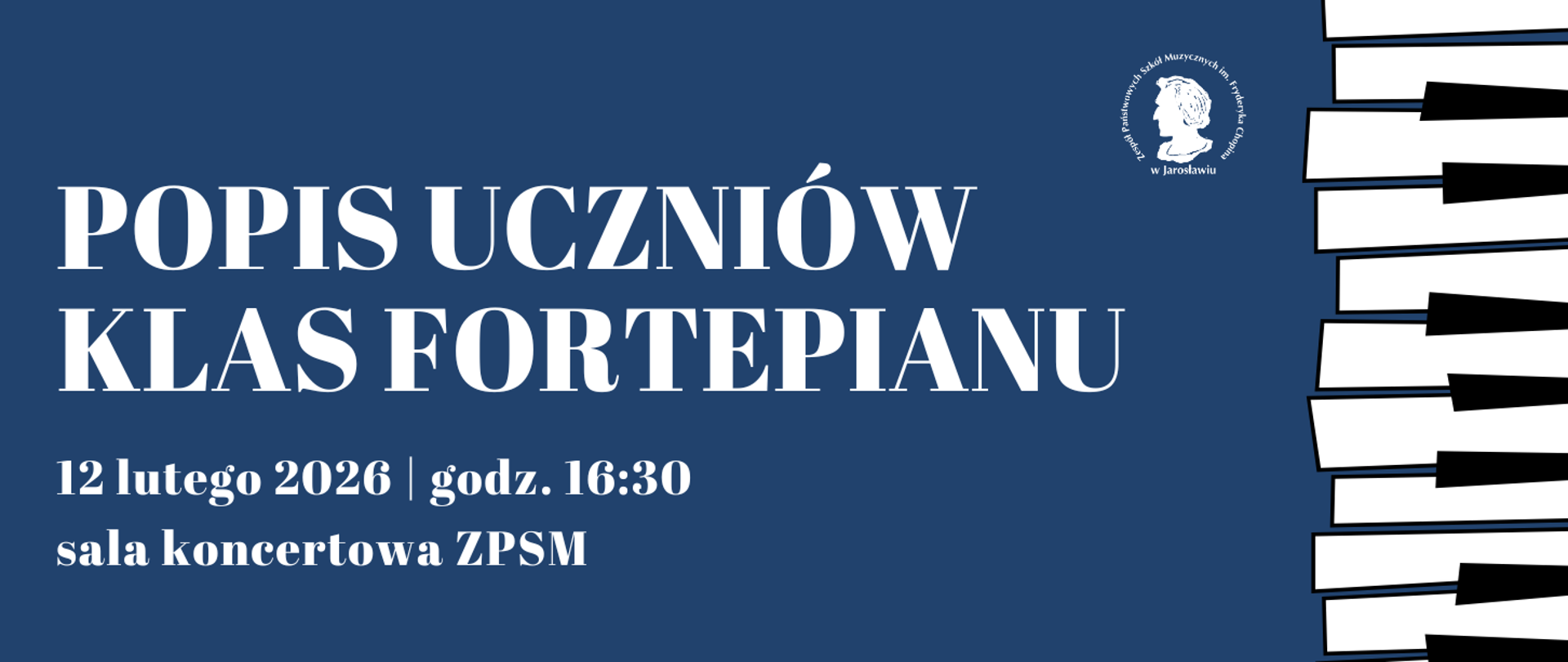 Baner informacyjny na ciemnoniebieskim tle. Po lewej stronie znajdują się duże, białe napisy: „POPIS UCZNIÓW KLAS FORTEPIANU”, a poniżej mniejszym drukiem data i miejsce: „12 lutego 2026 | godz. 16:30, sala koncertowa ZPSM”. W prawym górnym rogu widnieje białe okrągłe logo Zespołu Państwowych Szkół Muzycznych im. Fryderyka Chopina w Jarosławiu z profilem kompozytora. Prawą krawędź grafiki zdobi pionowy motyw białych i czarnych klawiszy pianina o nieregularnych, dynamicznych kształtach.