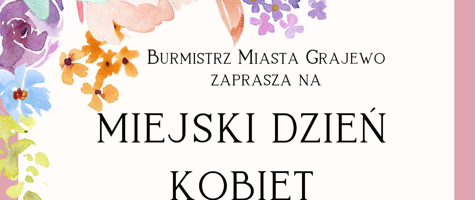 Kolorowy plakat z zapowiedzią koncertu z okazji miejskich obchodów Dnia Kobiet Burmistrz miasta Grajewo zaprasza na Miejski Dzień Kobiet . Na dole logo Grajewskiego Centrum Kultury, Państwowej Szkoły Muzycznej I st. im. Jana Sebastiana Bacha w Grajewie i ligo miasta Grajewo, Stowarzyszenie Partita. Na dole i na górze kolorowe kwiaty w pastelowych barwach malowane farbą plakatową. Tekst informujący o terminie i sposobie wejścia zapisany ciemną czcionką