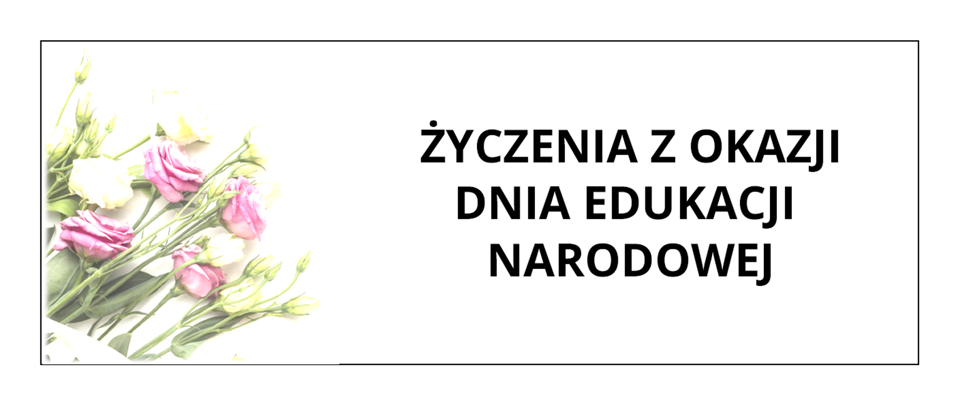 Grafika o białym tle, po lewej stronie znajduje się zdjęcie bukietu róż, po prawej stronie czarny napis: życzenia z okazji dnia edukacji narodowej
