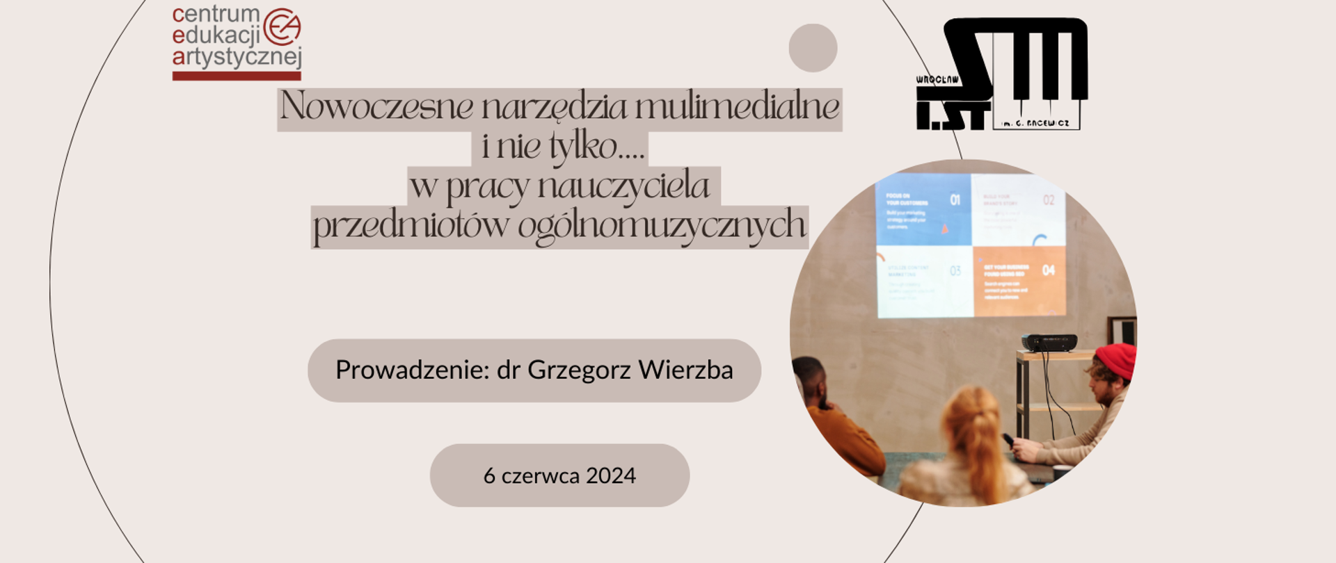 Na beżowym tle w lewym górnym rogu logo Centrum Edukacji Artystycznej w Warszawie, w prawym górnym rogu logo Szkoły Muzycznej I st. im. Grażyny Bacewicz we Wrocławiu. Na środku tekst "Nowoczesne narzędzia multimedialne i nie tylko ... w pracy nauczyciela przedmiotów ogólnomuzcznych, prowadzenie: dr Grzegorz Wierzba, 6 czerwca 2024" Po prawej stronie zdjęcie w kształcie koła prezentujące grupę dorosłych ludzi przed rzutnikiem multimedialnym.
