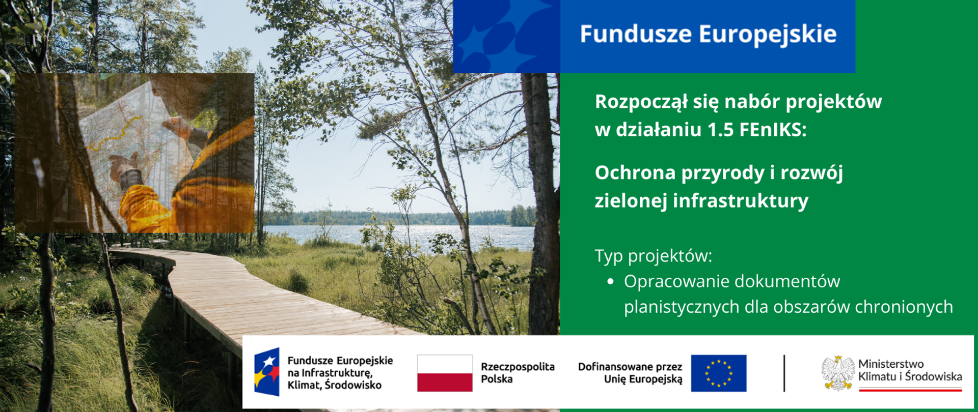 W lewej części grafiki zdjęcie drewnianej kładki na skraju lasu i jeziora. Nad kładką drugie mniejsze zdjęcie przedstawiające zbliżenie na kurtkę i profil twarzy mężczyzny trzymającego w dłoniach mapę. W prawej części grafiki informacja o naborze projektów w działaniu 1.5 FEnIKS: Ochrona przyrody i rozwój zielonej infrastruktury (typ projektów: Opracowanie dokumentów planistycznych dla obszarów chronionych). Na dole logotypy unijne.