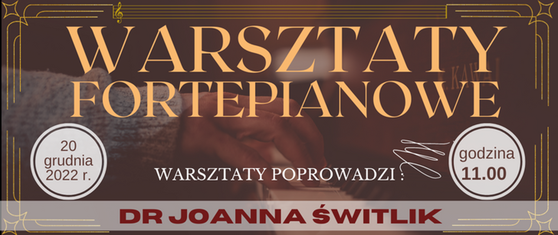 ciemny baner, w tle lekko widoczna ręka grająca na fortepianie, na górze w jasno pomarańczowym kolorze napisz - warsztaty fortepianowe, niżej białym kolorem - warsztaty poprowadzi:, na dole na jasnej poprzecznej belce napis w kolorze ciemny brąz - dr Joanna Świtlik, po lewej na dolel na jasnym kole czarnym kolorem - 20 grudnia 2022 r., po prawej na jasnym kole w czarnym kolorze: godzina 11, wokół całości jano pomarańczowa ramka