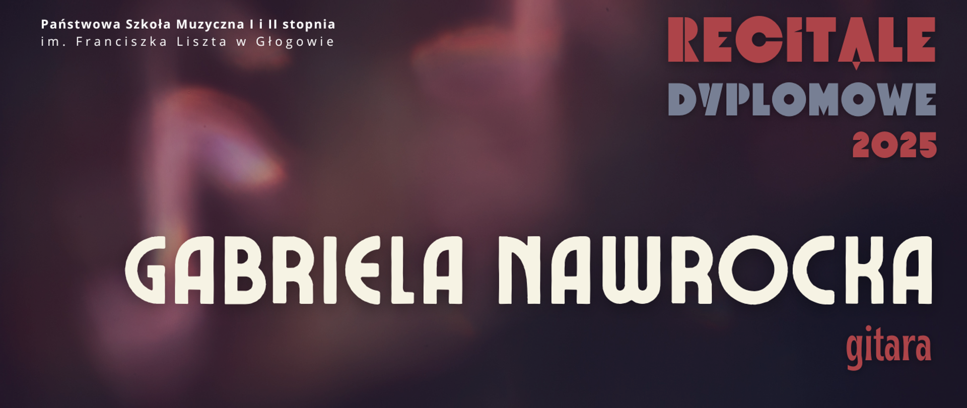 Grafika w ciemnej tonacji kolorystycznej. W prawej części, w górnym narożniku tekst: "RECITALE DYPLOMOWE 2025", w trzech rzędach, kolejno w kolorach czerwonym, szarym i czerwonym. Napisy w części środkowej, wyrównane do lewej strony, a dwóch rzędach: "GABRIELA NAWROCKA gitara". Imię i nazwisko w kolorze białym, wyróżnione dużym rozmiarem czcionki. Nazwa instrumenty w kolorze czerwonym. W tle, z lewej strony napisów, świetlisty kształt bez wyraźnych konturów - symbol nuty ósemki. W lewym górnym rogu pełna nazwa szkoły, w dwóch rzędach, litery białe. Tło ciemne - przenikające się kolory fioletowy, bordowy, czarny.