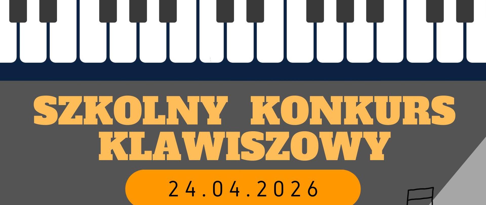 Szkolny konkurs Klawiszowy plakat na szrym tle na górze grafika klawiatury po prawej stronie na dole grafika fortepianu. W srodkowej części znajduje się napis: SZKOLNY KONKURS KLAWISZOWY 24.04.2026
KATEGORIE:
11.00 - FORTEPIAN GŁÓWNY I AKORDEON
klasy I-III c. 6 oraz I-II c. 4
12.30 - FORTEPIAN GŁÓWNY I AKORDEON
klasy IV-VI c. 6 oraz III-IV c. 4
14.00 - FORTEPIAN DODATKOWY PSM I st.
15.00 - FORTEPIAN OBOWIĄZKOWY SSM II st.
PRZESŁUCHANIA
ODBĘDĄ SIĘ
W SALI KONCERTOWEJ I BĘDĄ OTWARTE DLA PUBLICZNOŚCI.
KAŻDY UCZESTNIK WYKONA JEDEN UTWÓR DOWOLNY Z PAMIĘCI.
ZAPRASZAMY!
