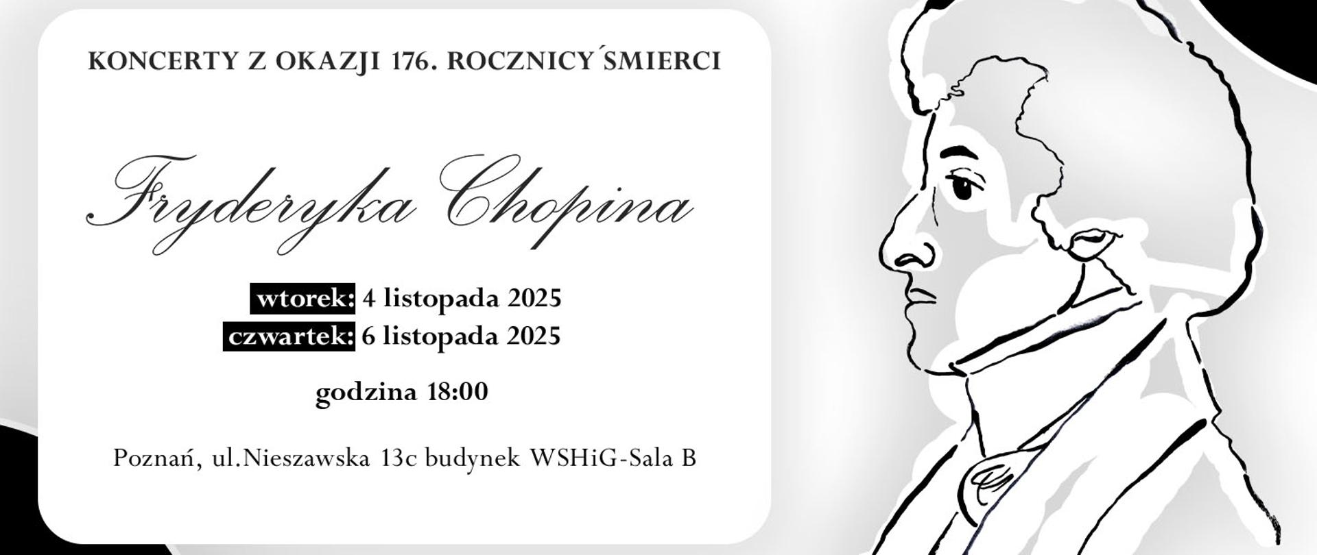 Baner na szarym tle ze szkicem portretu Fryderyka Chopina. od góry tekst: Koncerty z okazji 176. rocznicy śmierci Fryderyka Chopina, wtorek 4 listopada 2025, czwartek 6 listopada 2025, Poznań, ul. Nieszawska 13c budynek WSHiG - Sala B. Zespół Szkół Muzycznych w Poznaniu