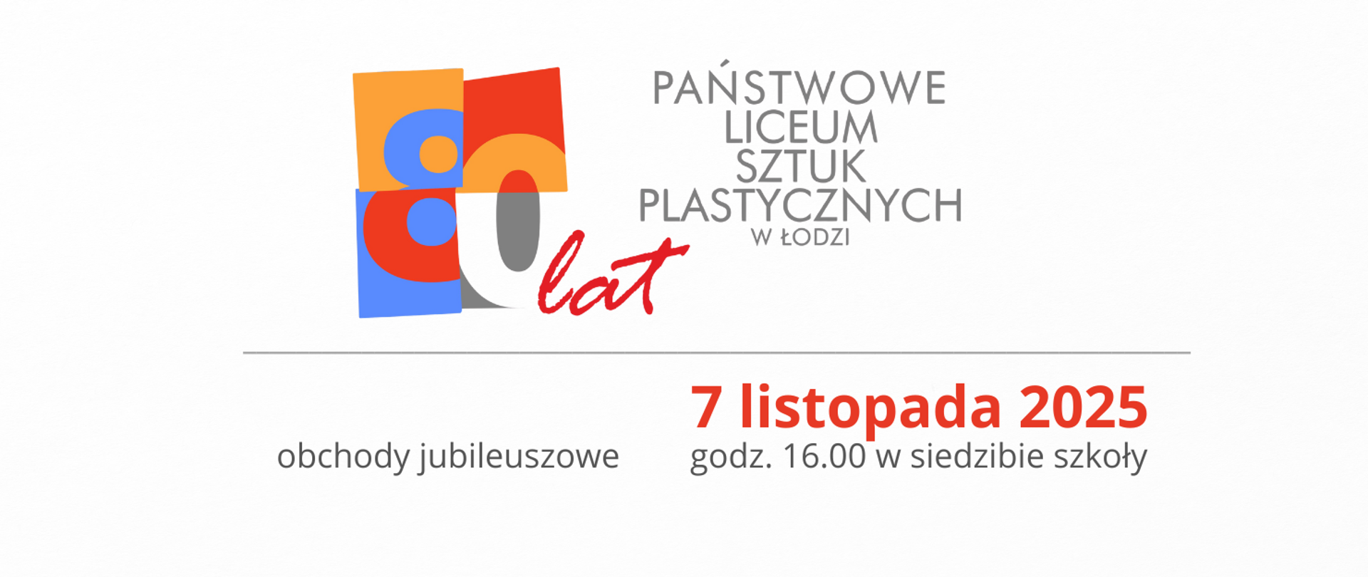Wielobarwna grafika. Logotyp w kolorach pomarańczowy, niebieski, czerwony szary - wykadrowane cyfry 8 i 0 . Czerwony napis kursywą: lat. Państwowe Liceum Sztuk Plastycznych w Łodzi w kolorze szarym. 7 listopada 2025 godz. 16.00 w siedzibie szkoły