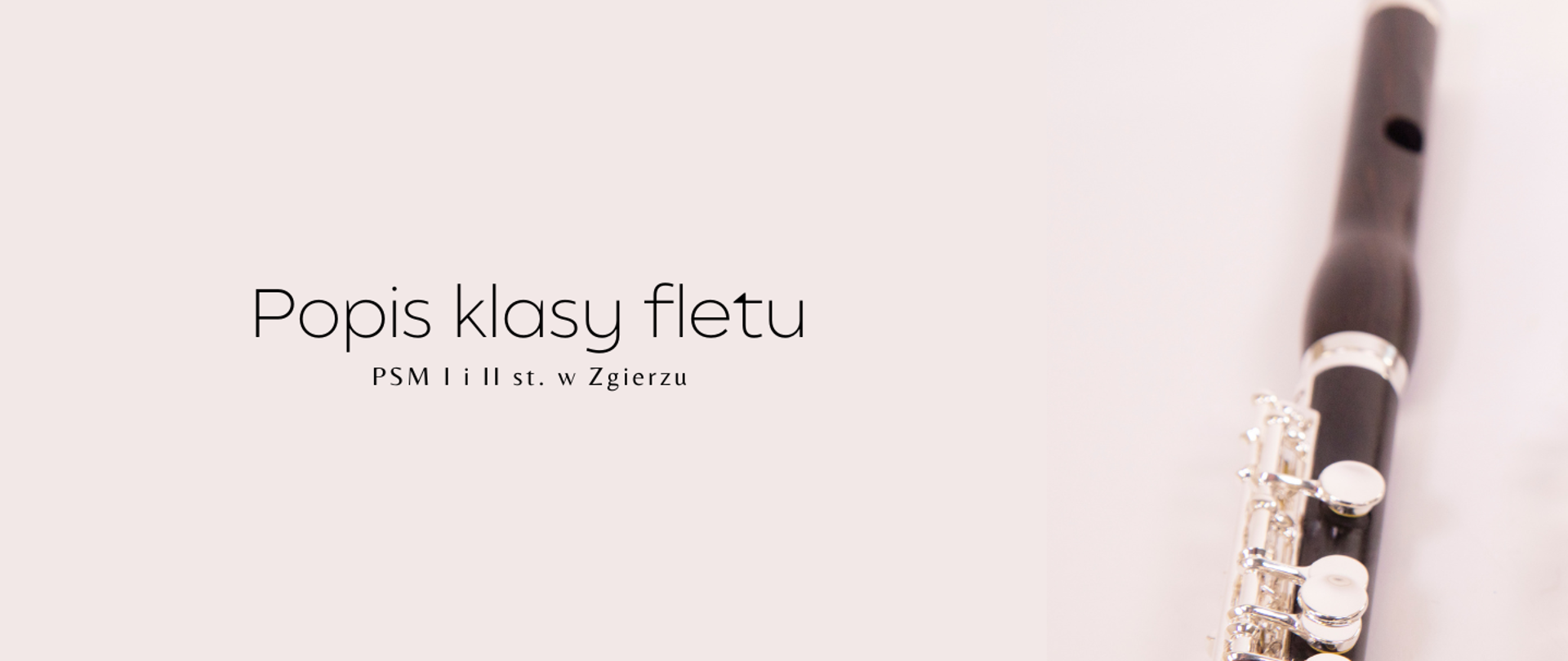 Minimalistyczny plakat promujący popis klasy fletu. Tło utrzymane jest w jasnej, pastelowej kolorystyce z dużą ilością pustej przestrzeni. Po lewej stronie znajduje się elegancki czarny napis „Popis klasy fletu”, a poniżej mniejszy tekst "PSM I i II st. w Zgierzu". Po prawej stronie widoczny jest fragment instrumentu dętego — fletu poprzecznego — ukazanego w dużym zbliżeniu. Instrument jest częściowo rozmyty, co nadaje grafice delikatny i nowoczesny charakter. Całość ma spokojną, estetyczną i elegancką kompozycję. 