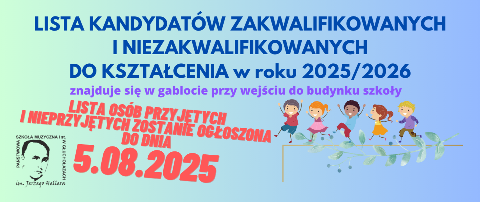 Format panoramiczny, tło jasnoniebieskie w kierunku do prawej strony rozjaśniane. W lewym dolnym rogu na białym tle - czarne logo PSM w Głuchołazach - kwadrat - twarz patrona szkoły i wokół napis z nazwą szkoły. Od góry napis czerwony: Lista kandydatów zakwalifikowanych i niezakwalifikowanych do kształcenia w roku 2025_2026, napis mniejszy granatowy: znajduje się w gablocie przy wejściu do budynku szkoły. Poniżej pośrodku większa czcionka, kolor czerwony, pochylenie w prawo w dół: Lista osób przyjętych i nieprzyjętych zostanie ogłoszona do dnia 5.08.2025. W prawym dolnym rogu jasnoszara gałązka oliwna wygięta w łuk - liście i oliwki naprzemiennie. Po gałązce biegnie grupa pięciorga radosnych i kolorowo ubranych dzieci.
