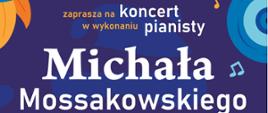 Na fioletowym tle plakatu u góry po lewej stronie klucz wiolinowy i napis Państwowa Szkoła Muzyczna I st. im. Emila Młynarskiego w Augustowie zaprasza na koncert w wykonaniu pianisty Michała Mossakowskiego 12 maja 2023 r. godz. 18.00. Poniżej z lewej strony na czarnym kwadracie biały napis wstęp wolny! Na środku „w programie utwory: J.S. Bacha, J. Haydna, F. Chopina, C. Debussyego. Na dole plakatu klawiatura w kolorze białofioletowym, w stopce: sala koncertowa PSM w Augustowie ul. Wybickiego 1