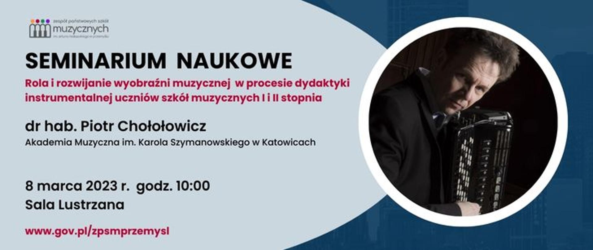 zdjęcie przedstawia zapowiedź wydarzenia, od góry logo szkoły , pod nim napis: seminarium naukowe, rola i rozwijanie wyobraźni w procesie dydaktyki instrumentalnej uczniów szkół muzycznych I i II stopnia, dr hab. Piotr Chołołowicz, akademia muzyczna im. Karola Szymanowskiego w Katowicach, 8 marca 2023 godz. 10:00, sala lustrzana, www.gov/zpsmprzemysl, po prawej stronie zdjęcie wykładowcy 