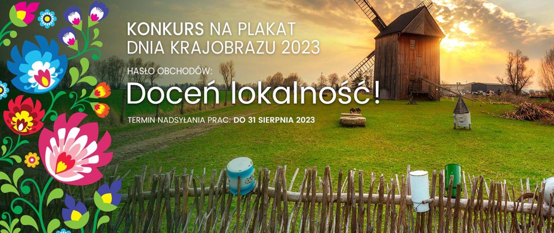 Na zdjęciu widać drewniany płot na którym wiszą stare garnki i konewki do mleka. Po prawej stronie na tle zachodzącego słońca stoi stary, drewniany wiatrak. Po lewej stronie znajduje się nałożona na zdjęcie kolorowa grafika przedstawiająca malowane kwiaty i liście. W centralnej części napis: "KONKURS NA PLAKAT DNIA KRAJOBRAZU 2023. HASŁO OBCHODÓW: Doceń lokalność! TERMIN NADSYŁANIA PRAC: DO 31 SIERPNIA 2023"'