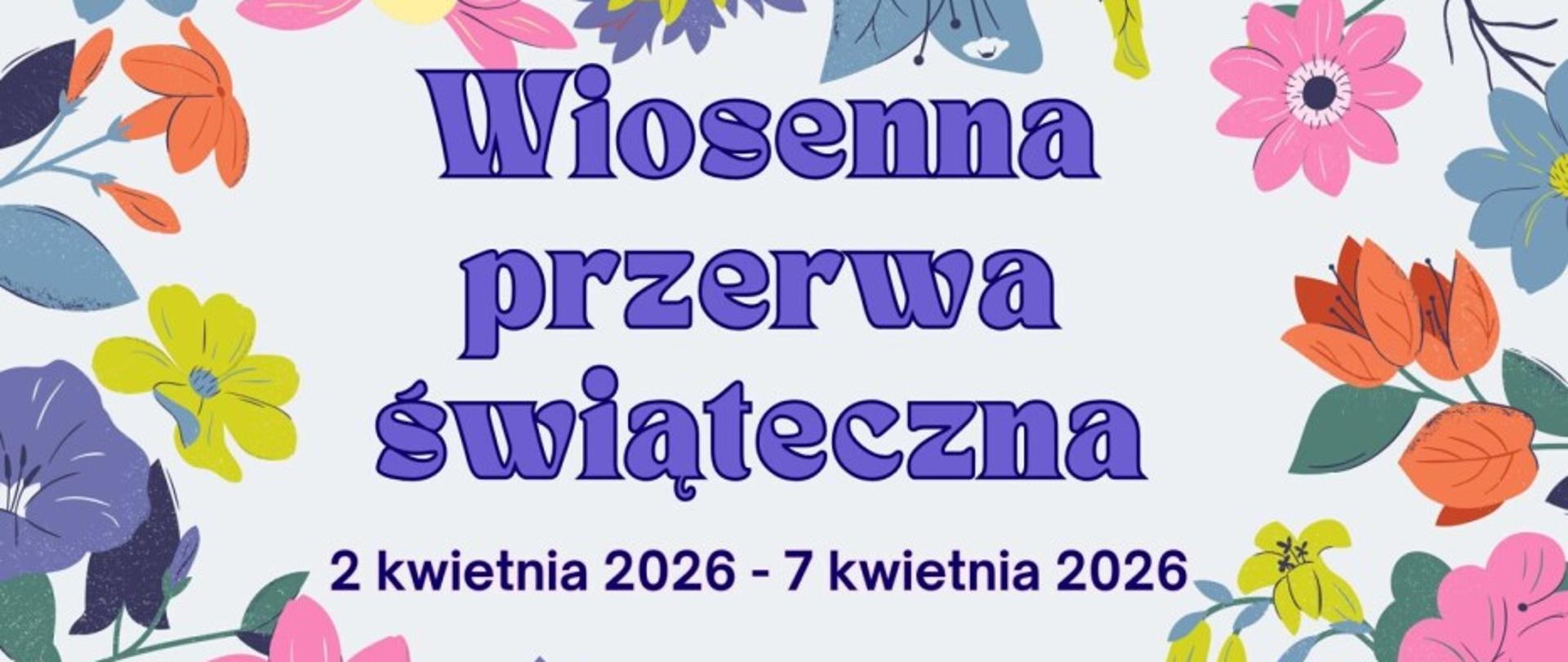 Plakat na białym tle do okoła rysunek kolorowych kwiatów. Po środku plakatu napis "Wiosenna przerwa świąteczna 2 kwietnia 2026 - 7 kwietnia 2026