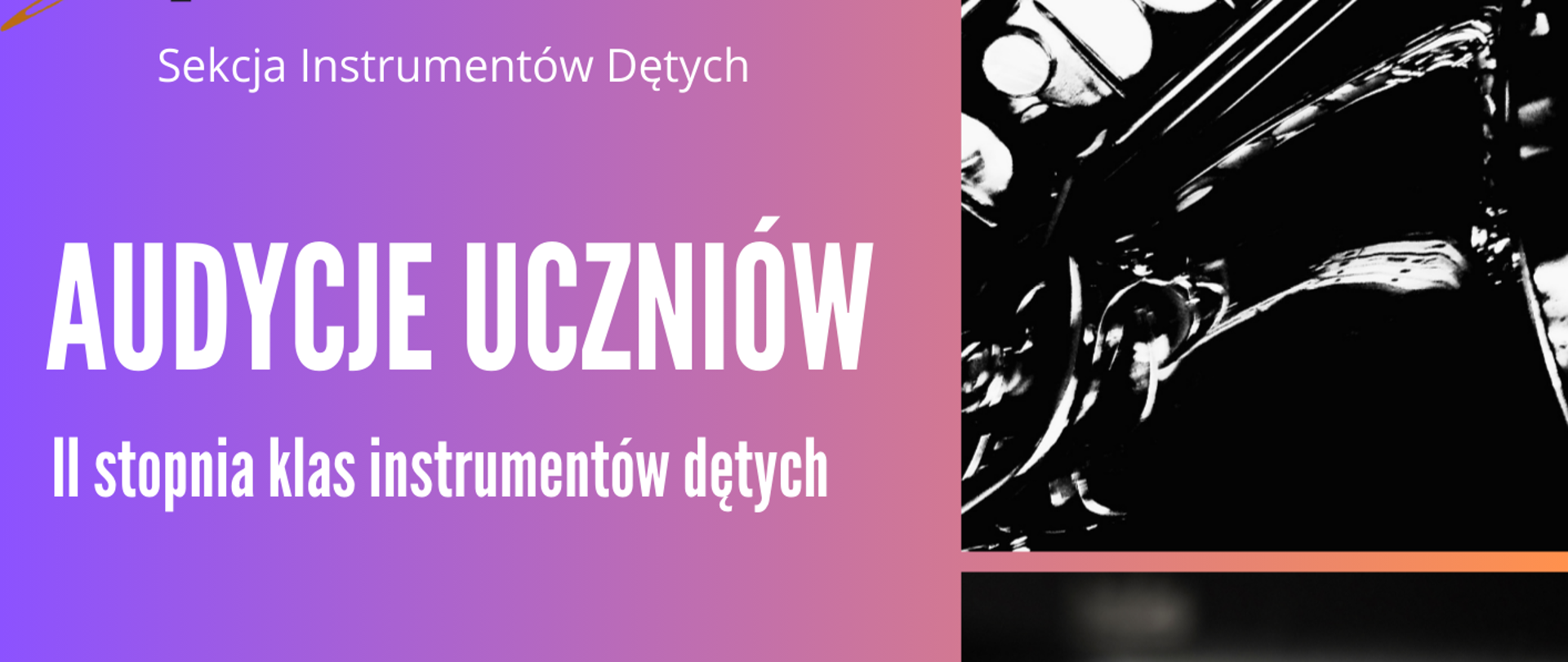 Grafika jest plakatem informującym o wydarzeniu muzycznym. Tło po lewej stronie ma płynne przejście kolorów od fioletu do różu. Po prawej stronie znajdują się trzy czarno-białe fotografie ułożone pionowo, oddzielone cienkimi liniami. Na górnym zdjęciu widać bardzo bliskie zbliżenie instrumentu dętego blaszanego – prawdopodobnie saksofonu lub trąbki – pokazane są błyszczące klapy i mechanizmy. Środkowe zdjęcie przedstawia fragment klawiatury fortepianu, widoczne są czarne i białe klawisze, lekko rozmyte w tle. Dolne zdjęcie to zbliżenie instrumentu dętego drewnianego, najpewniej fletu lub oboju, z widocznymi klapkami i rurkami. Po lewej stronie plakatu, białą czytelną czcionką, znajduje się tekst: „Sekcja Instrumentów Dętych”. Dużymi literami zapisano tytuł: „AUDYCJE UCZNIÓW”. Poniżej mniejszym tekstem: „II stopnia klas instrumentów dętych”. Niżej podane są szczegóły wydarzenia: „19 stycznia (poniedziałek) 2026 r. Sala koncertowa; od godz. 13.00 flet, saksofon, fagot, śpiew”. Na dole plakatu widnieje napis: „Serdecznie zapraszamy!!!” Całość ma nowoczesny, elegancki i muzyczny charakter.