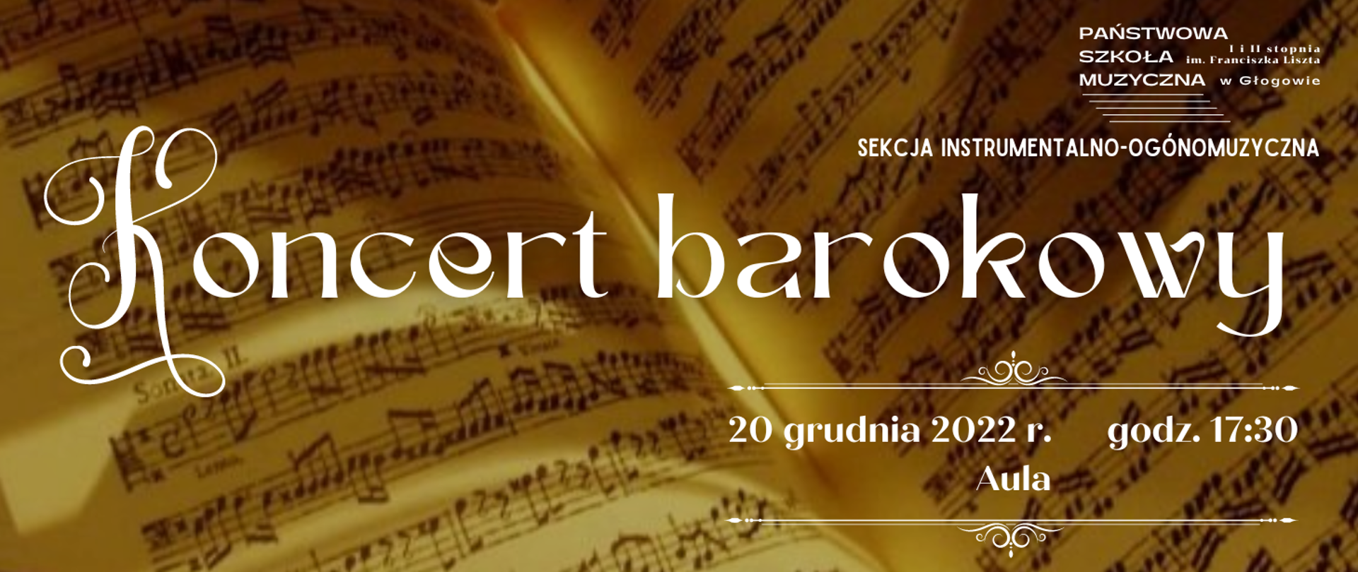 Tło obrazu to zdjęcie otwartych nut pisanych ręcznie. Elementy i napisy na pierwszym planie w kolorze białym. W prawym górnym rogu logo z pełną nazwą szkoły i pięciolinią, pod nim napis: "SEKCJA INSTRUMENTALNO-OGÓLNOMUZYCZNA". W centrum obrazka duży napis: "Koncert barokowy", pierwsza litera ozdobna, imitująca inicjał W dolnej części z prawej strony napis: "20 grudnia 2022 r. godz. 17:30 Aula", ujęty od góry i z dołu w ozdobną ramkę.