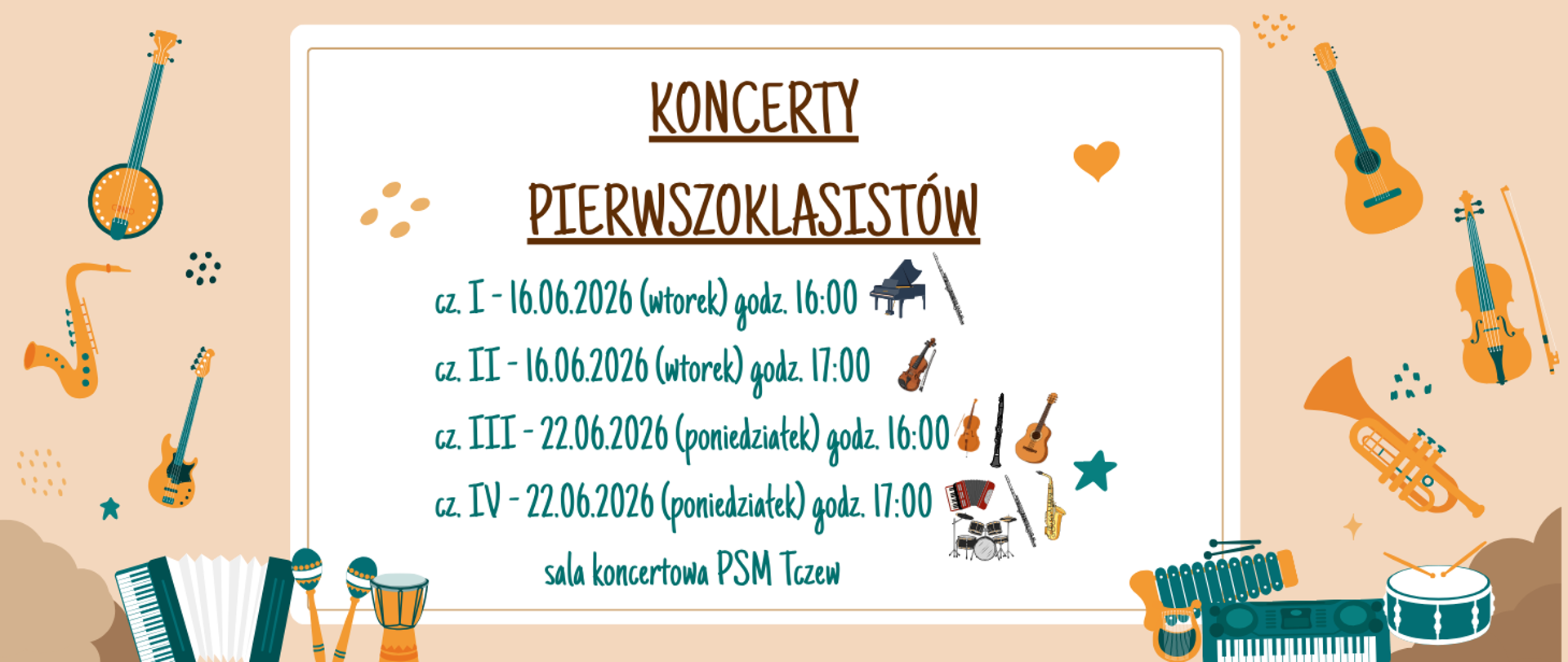 Tło beżowe i białe. Ramka stworzona z grafik instrumentów i różnego rodzaju gwiazdek i kropek. Treść baneru: Koncerty pierwszoklasistów; cz. I - 16.06.2026 (wtorek) godz. 16:00 (a przy tym grafiki instrumentów: fortepian, flet poprzeczny), cz. II - 16.06.2026 (wtorek) godz. 17:00 (a przy tym grafika instrumentu skrzypiec), cz. III - 22.06.2026 (poniedziałek) godz. 16:00 (a przy tym grafiki instrumentów: wiolonczela, klarnet, gitara), cz. IV - 22.06.2026 (poniedziałek) godz. 17:00 ( a przy tym grafiki instrumentów: akordeon, flet poprzeczny, saksofon, perkusja), sala koncertowa PSM Tczew.