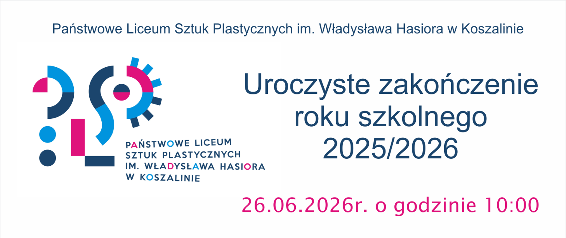 Oficjalny baner informacyjny Państwowego Liceum Sztuk Plastycznych im. Władysława Hasiora w Koszalinie. Po lewej stronie znajduje się nowoczesne, geometryczne logo szkoły w kolorach niebieskim, różowym i granatowym. Po prawej stronie widnieje wyśrodkowany tekst w kolorze ciemnoniebieskim: „Uroczyste zakończenie roku szkolnego 2025/2026”. Poniżej, jaskraworóżową czcionką, zapisano datę i godzinę wydarzenia: „26.06.2026r. o godzinie 10:00”. Na samej górze baneru umieszczono pełną nazwę szkoły.
