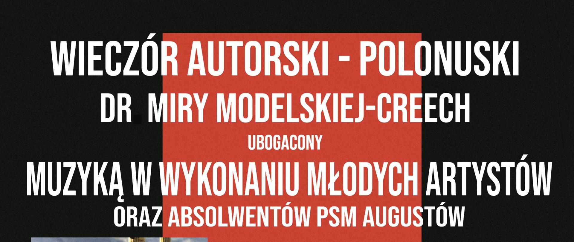 Na czarnym tle na środku umieszczony czerwony prostokąt. Na środku po lewej stronie prostokąta okładka książki - Mira Modelska-Creech "Galopem przez burzliwe wieki" przedstawiająca autorkę na koniu wśród kaktusów. Po prawej stronie prostokąta zdjęcie aktualne autorki trzymającej w ręku swoją książkę. Od góry Tekst: Wieczór autorski - Polonuski dr Miry Modelskiej-Creech ubogacony muzyką w wykonaniu młodych artystów oraz absolwentów PSM Augustów. Augustów, ul. Wybickiego 1 12.09.2025 (piątek) godz. 19:00 wstęp wolny - zapraszamy. Poniżej po lewej tekst: Muzyka w wykonaniu: Karolina Siemieniewicz - Fortepiam, Błażej Balukiewicz - akordeon, Marcin Pękala - Fortepian. Po prawej tekst: Wystawa prac ze środowiskowego domu pomocy w Kuriance. Lidii Kornelius - prace olejne. Scenografia - Krystyna Żelewska-mirska