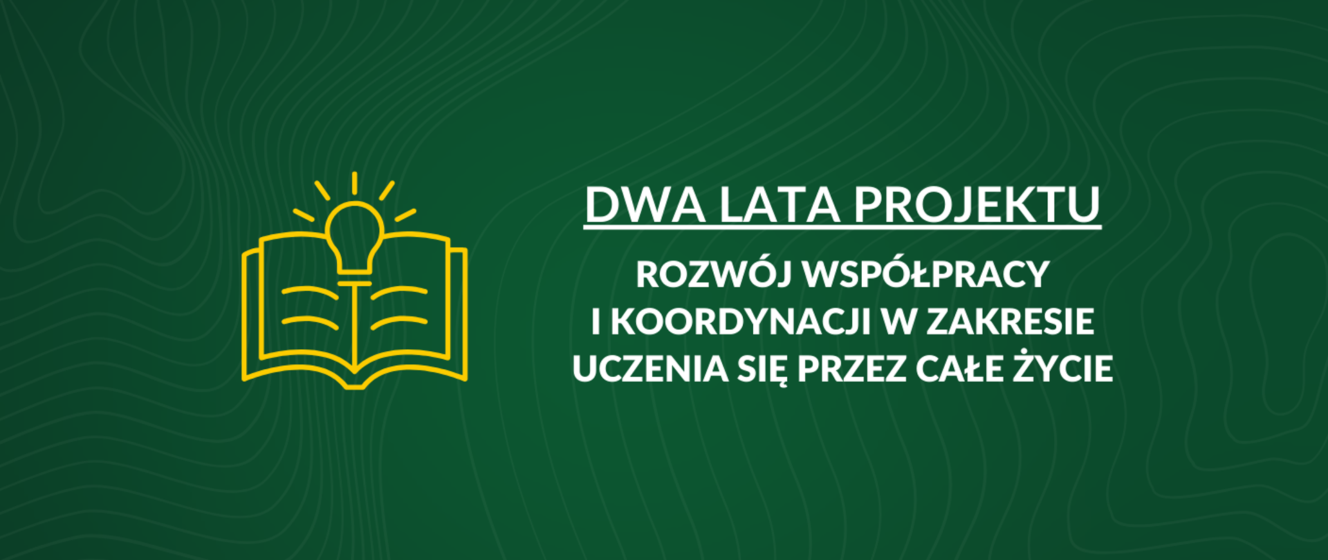Obraz przedstawia ciemnozielone tło z subtelnym wzorem falistych linii. Po lewej stronie znajduje się żółta ikona symbolizująca otwartą książkę, z której unosi się zapalona żarówka, symbolizująca pomysł lub wiedzę. Po prawej stronie, w kolorze białym, umieszczony jest tytuł: DWA LATA PROJEKTU, oraz podtytuł: ROZWÓJ WSPÓŁPRACY I KOORDYNACJI W ZAKRESIE UCZENIA SIĘ PRZEZ CAŁE ŻYCIE.