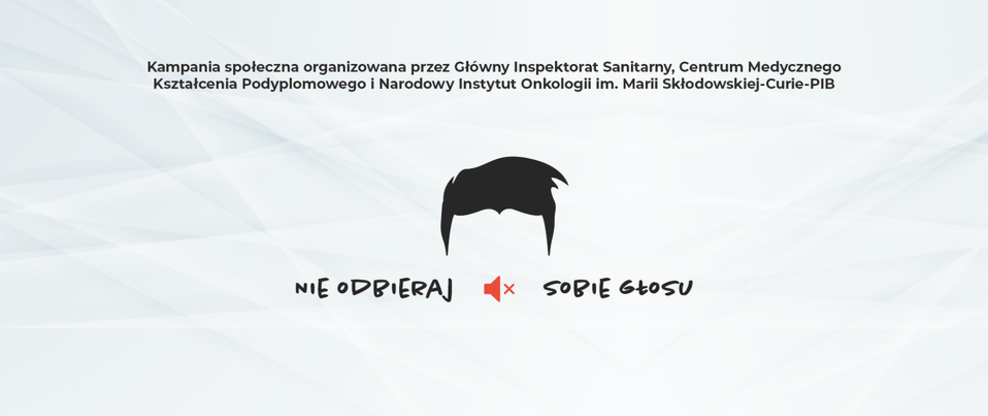 Logo kampanii "Nie odbieraj sobie głosu" na białym tle - przedstawia w centralnej części włosy. Pod nimi, na wysokości ust i nosa znajduje się ikona głośnika z "x", który symbolizuje wyciszenie i napis "Nie odbieraj sobie głosu". Na górze napis "Kampania społeczna organizowana przez Główny Inspektorat Sanitarny, Centrum Mydycznego Kształcenia Podyplomowego i Narodowy Instytut Onkologii im. Marii Skłodowskiej-Curie - PIB".