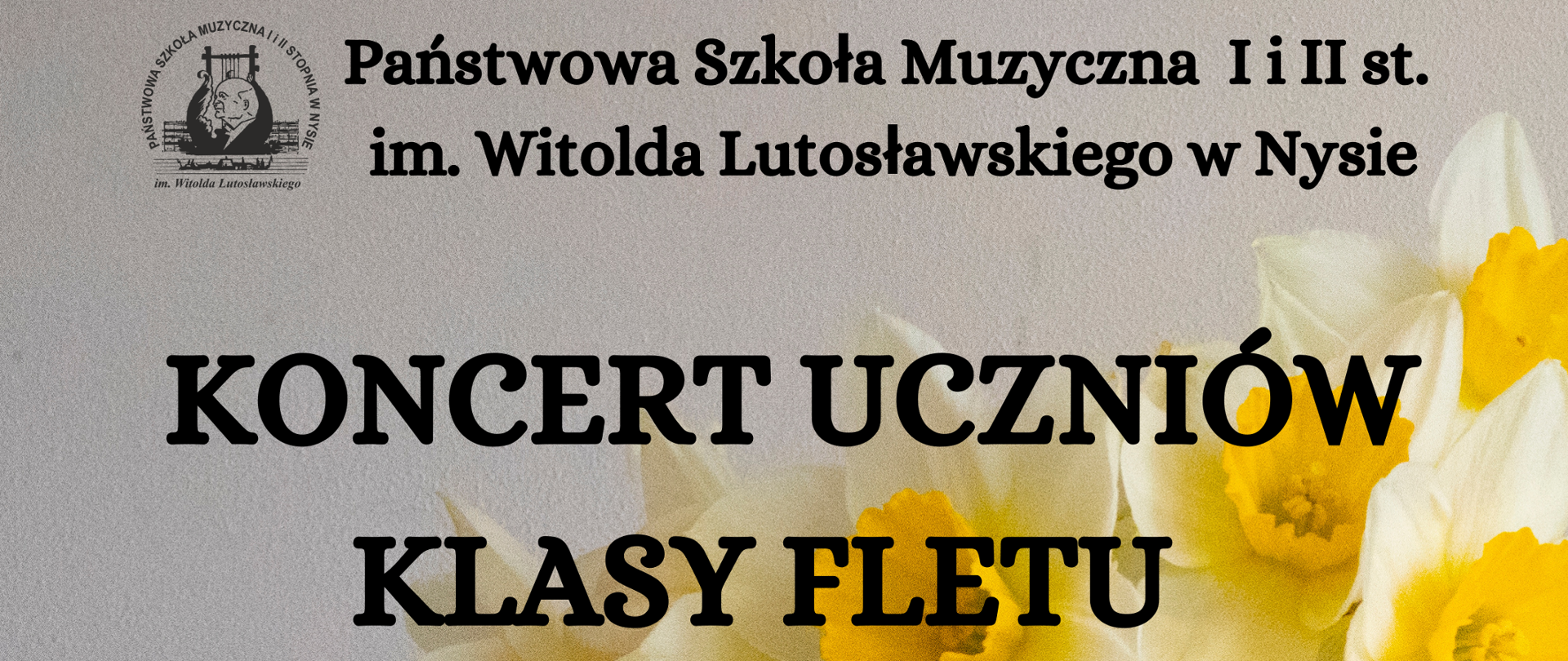 Plakat na szarym tle biały wazon w kształcie kubka z dwukolorowymi żonkilami poniżej fragment srebrnego fletu charakterystyczne klapki na pierwszym planie w lewym górnym rogu czarne logo szkoły według ustalonego znaku od góry czarny napis państwowa szkoła muzyczna pierwszego i drugiego stopnia im Witolda Lutosławskiego w Nysie koncert uczniów klasy fletu poniżej Ala pięciolinia z kluczem wiolinowym w artystycznym kształcie z rondo mogło rozmieszczonymi nutami o różnych wartości 10 maja 2024 godzina 15:30 sala koncertowa
