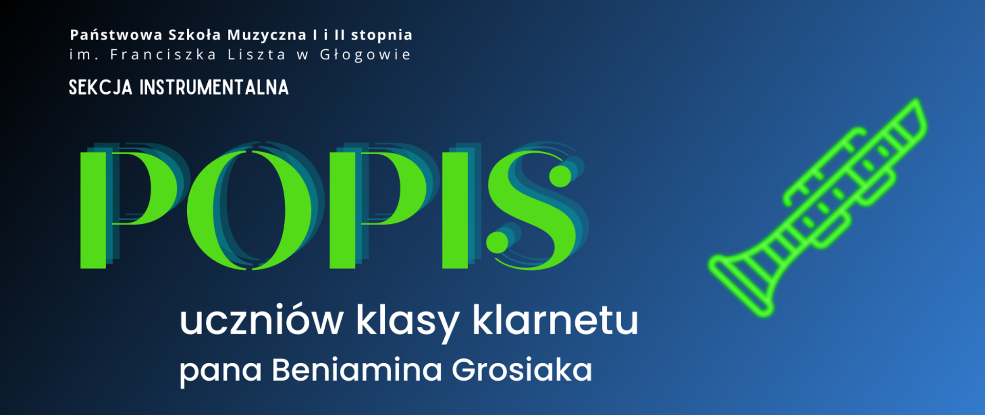 W lewej górnej części pełna nazwa szkoły, ułożona w dwóch rzędach, pod nią napis: "SEKCJA INSTRUMENTALNA". W części środkowej z lewej strony dużą czcionką napis: "POPIS" w kolorze zielonym. Poniżej tekst: "uczniów klasy klarnetu pana Beniamina Grosiaka". Z prawej strony pośrodku rysunek - symbol klarnetu, stylizowany na świecący zielony neon. Napisy w kolorze białym, tło niebieskie gradientowe - od najciemniejszego w lewym górnym rogu do najjaśniejszego w prawym dolnym rogu.