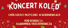 Plakat na czerwonym tle o tematyce świątecznej.
Napis biała czcionką Koncert Kolęd, chór szkoły muzycznej w skierniewicach
pod dyrekcją Sławomira trochonowicza
