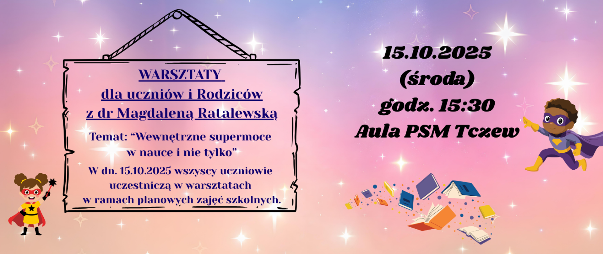 Na różowo-fioletowym tle gdzieniegdzie grafiki błyszczących gwiazdek. Z prawej strony strony grafika kolorowych otwartych książek i kolorowe kropki oraz chłopiec w stroju superbohatera. Z prawej strony napis: 15.10.2025 (środa), godz. 15:30, Aula PSM Tczew. Z lewej strony strony grafika dziewczynki w stroju superbohaterki oraz grafika tablicy ogłoszeń z treścią: Warsztaty dla uczniów i Rodziców z dr Magdaleną Ratalewską; temat: "Wewnętrzne supermoce w nauce i nie tylko"; W dn. 15.10.2025 wszyscy uczniowie uczestniczą w warsztatach w ramach planowych zajęć szkolnych.