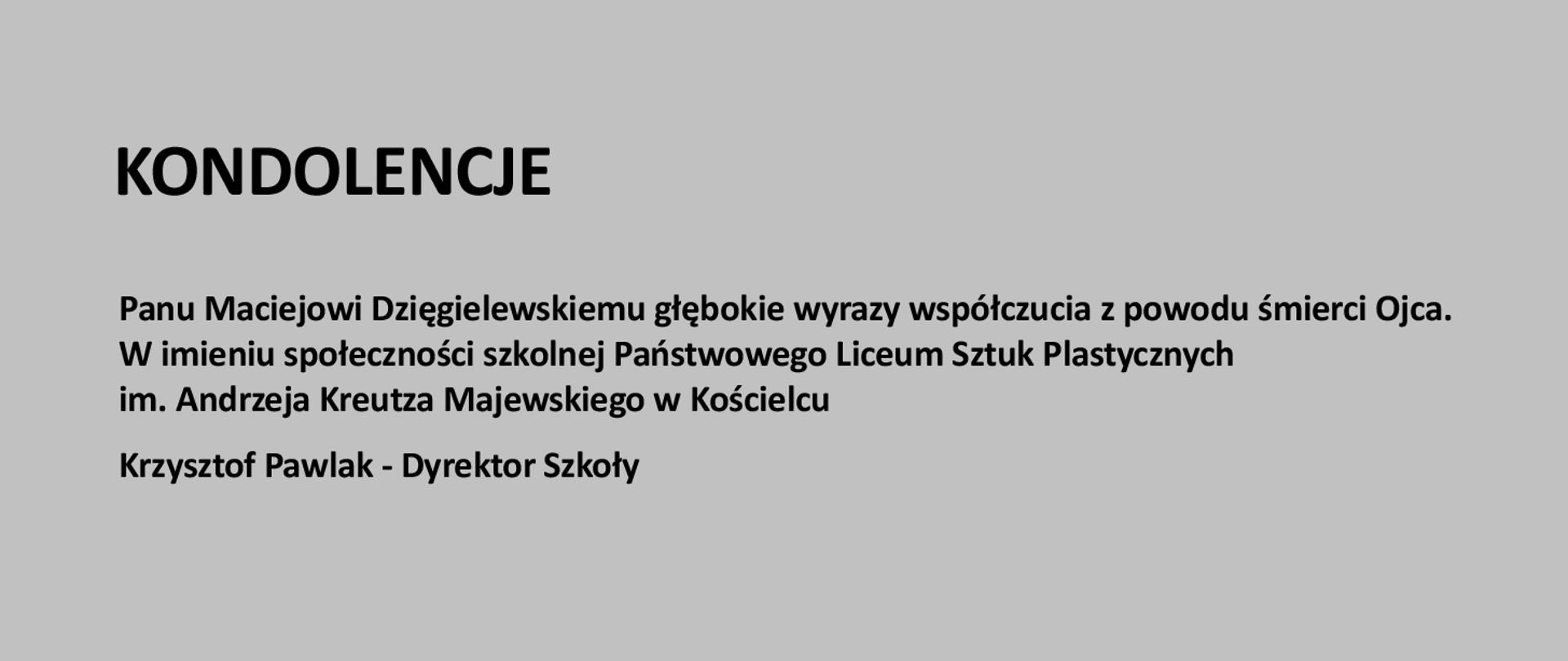 Szara plansza z napisem: Panu Maciejowi Dzięgielewskiemu głębokie wyrazy współczucia z powodu śmierci Ojca. 
W imieniu społeczności szkolnej Państwowego Liceum Sztuk Plastycznych
im. Andrzeja Kreutza Majewskiego w Kościelcu
Krzysztof Pawlak - Dyrektor Szkoły.