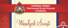 Zdjęcie przedstawia kartkę świąteczną z życzeniami komendanta miejskiego Państwowej Straży Pożarnej w Radomiu brygadiera Pawła Fliszkiewicza. Kartka znajduje się na czerwonym tle. Obramowanie kartki jest w kolorze niebieskim. Tło kartki w kolorze kremowym. Na górze znajduje się czerwony napis wesołych świąt. pod spodem dalsza część tekstu: "W imieniu własnym i wszystkich strażaków powiatu radomskiego składam serdeczne życzenia zdrowych i spokojnych Świąt Bożego Narodzenia. Niech ten wyjątkowy czas przyniesie wiarę, nadzieję i miłość, nie tylko na tę piękną chwilę ale na cały Nowy Rok 2022. Komendant Miejski Państwowej Straży Pożarnej w Radomiu bryg. Paweł Fliszkiewicz." Po bokach kartki znajdują się dwie przezroczyste zdobione biało - niebieskie bombki.
