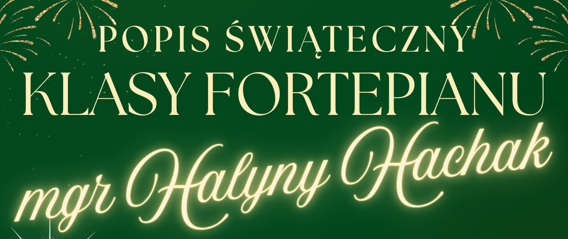 Plakat w ciemnozielonym kolorze, w motywach świątecznych, przedstawiający na górze stroik świąteczny przyozdobiony bombkami i światełkami, natomiast na dole po lewej stronie - choinkę zbudowaną z błysku białych gwiazdek, a po prawej stronie - pianino na którym znajdują się złote bombki z zielonym stroikiem. Na środku znajduje się wszerz złota kokarda. W tle plakatu znajdują się napisy: "Popis świąteczny klasy fortepianu mgr Halyny Hachak, 15 grudnia, godz. 16.00, aula PSM".