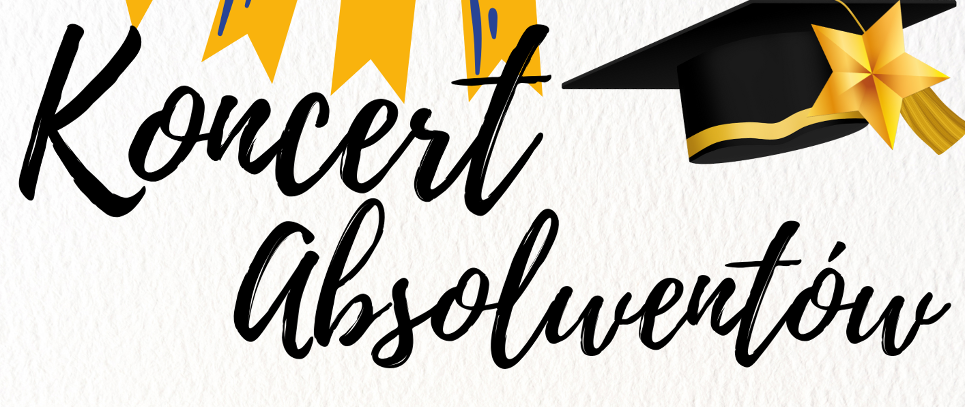 Plakat ma charakter radosny i uroczysty, związany z zakończeniem nauki – dominuje kolor biały z dodatkami żółci, czerni i złota.
Na górze znajduje się nazwa szkoły: Państwowa Szkoła Muzyczna I i II st. im. Fryderyka Chopina w Nowym Targu. Centralnie umieszczony jest napis w dużym, ozdobnym, czarnym kroju pisma: „Koncert Absolwentów” Niżej – dużymi literami drukowanymi – napis: „Uczniów sekcji instrumentów dętych Szkoły Muzycznej I stopnia” Pod tym, w otoczeniu złotych liści laurowych i nad logo szkoły, znajduje się data: 23 czerwca 2025 r. (poniedziałek) – na żółtej wstędze, wyróżniona dużą czcionką. Niżej: Sala kameralna | 15:30 Serdecznie zapraszamy!!! Całość otaczają elementy graficzne nawiązujące do uroczystości zakończenia szkoły – czarne birety z żółtymi gwiazdami, żółte proporczyki i złote ozdoby w stylu akademickim.