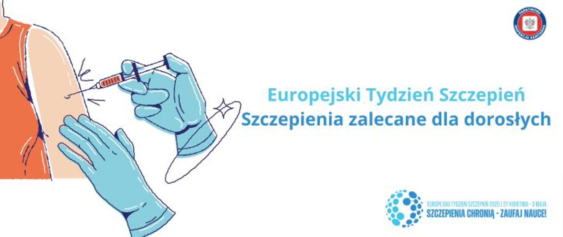 Na jasnym tle grafika przedstawiająca ramię osoby szczepionej podczas zabiegu. Widoczna igła i strzykawka oraz dłonie w niebieskich rękawiczkach. Obok napis Europejski Tydzień Szczepień. Szczepienia zalecane dla dorosłych. Poniżej w prawym dolnym rogu logo Europejskiego Tygodnia Szczepień. Szczepienia chronią- zaufaj nauce. W prawym górnym rogu okrągłe logo Państwowej Inspekcji Sanitarnej przedstawiające czarnego orła na białym kwadratowym tle, które otoczone jest czerwonym wypełnieniem. Zewnętrzną część logo otacza granatowy okrąg z napisem Państwowa Inspekcja Sanitarna w kolorze białym.
