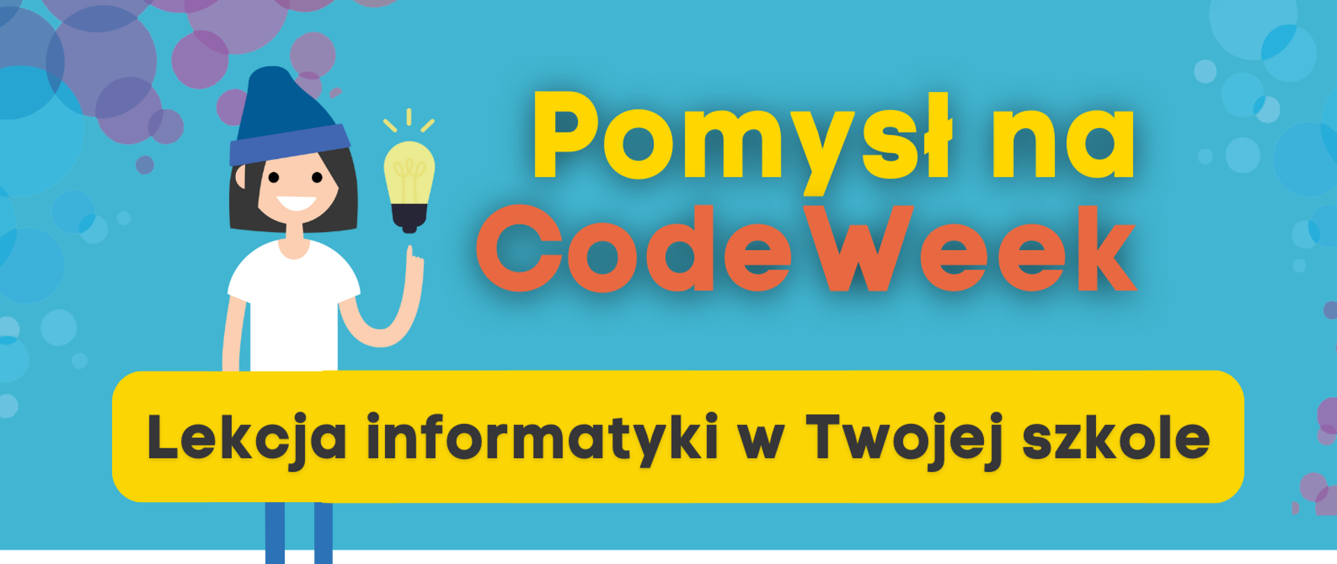 Grafika przedstawia plakat zachęcający do udziału w CodeWeek. W górnej części napis "Pomysł na CodeWeek" oraz uśmiechnięta dziewczynka z żarówką. Pod spodem napis "Lekcja informatyki w Twojej szkole”. Poniżej w formie etykiet przedstawione są kolejne kroki zgłoszenia inicjatywy:
„1. Zaplanuj swoją lekcję informatyki”,
„2. W trakcie zajęć opowiedz uczniom o CodeWeek”
„3. Zgłoś swoje wydarzenie na codeweek.eu/add i zostań częścią codeweekowej społeczności "
"4. Pobierz certyfikat".
W dolnej części tekstu kod QR prowadzący do strony www.koduj.gov.pl, adresy Facebook CodeWeekPL, Instagram codeweekpl i adres e-mailowy programowanie@mc.gov.pl oraz logotypy Funduszy Europejskich, KPRM, NASK i Unii Europejskiej. Powyżej krótka informacja o CodeWeek "CodeWeek to społeczna inicjatywa, w ramach której europejskie państwa „ścigają się” w liczbie zorganizowanych wydarzeń związanych z programowaniem. W 2021 roku Europejski Tydzień Kodowania obchodzimy w dniach 9-24 października, ale wydarzenia związane z promocją programowania możesz zgłaszać cały rok.".

