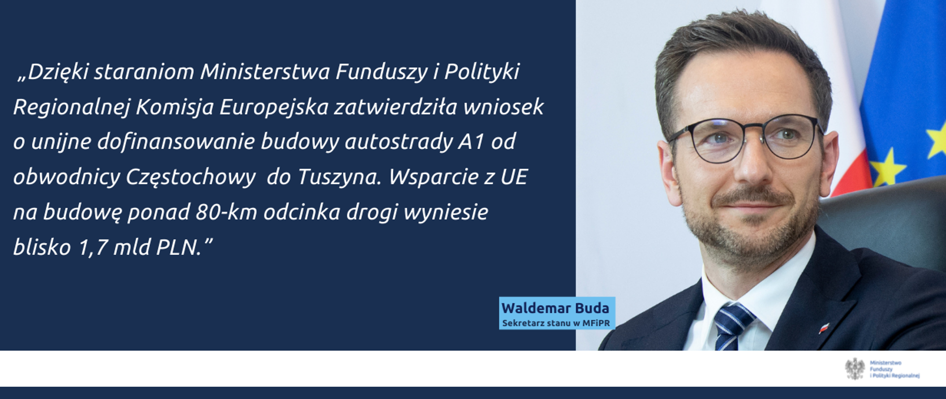 Cytat Ministra Budy:Dzięki staraniom Ministerstwa Funduszy i Polityki Regionalnej Komisja Europejska zatwierdziła wniosek o unijne dofinansowanie budowy autostrady A1 od obwodnicy Częstochowy do Tuszyna. Wsparcie z UE na budowę ponad 80-km odcinka drogi wyniesie blisko 1,7 mld PLN – ogłosił wiceminister funduszy i polityki regionalnej Waldemar Buda. 