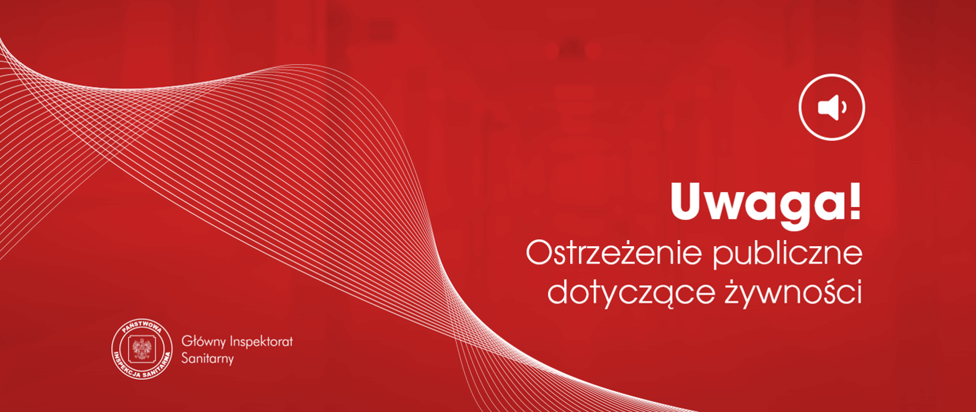 Tekst na grafice (dokładnie): Uwaga! Ostrzeżenie publiczne dotyczące żywności Główny Inspektorat Sanitarny Opis grafiki: Czerwone tło z białymi falującymi liniami po lewej stronie. W prawym górnym rogu jest ikona głośnika w okręgu. W lewym dolnym rogu jest biały orzeł (godło) oraz napis „Główny
Inspektorat Sanitarny”.