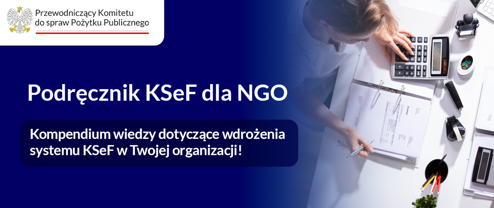 Grafika informacyjna. Głównie granatowe tło. Tytuł: Podręcznik KSeF dla NGO. Kompendium wiedzy dotyczące wdrożenia systemu KSeF w Twojej organizacji! Po prawej stronie grafiki widoczne zdjęcie ilustracyjne, zrobione od góry: pani księgowa siedzi przy biurku i dokonuje obliczeń na kalkulatorze. Na biurku są dokumenty i przybory biurowe. W lewym górnym rogu grafiki widoczne jest logo Przewodniczącego Komitetu do spraw Pożytku Publicznego.