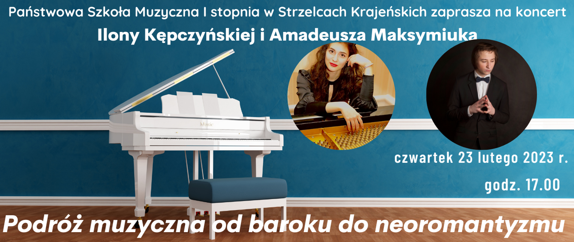 Plakat na niebieskim tle, po lewej stronie biały fortepian z ławą fortepianową, po prawej zdjęcia wykonawców. Treść plakatu pisana białymi literami; Państwowa Szkoła Muzyczna I stopnia w Strzelcach Krajeńskich zaprasza na koncert Ilony Kępczyńskiej i Amadeusza Maksymiuka Podróż muzyczna od baroku do neoromantyzmu czwartek 23 lutego 2023 r.
godz. 17.00
