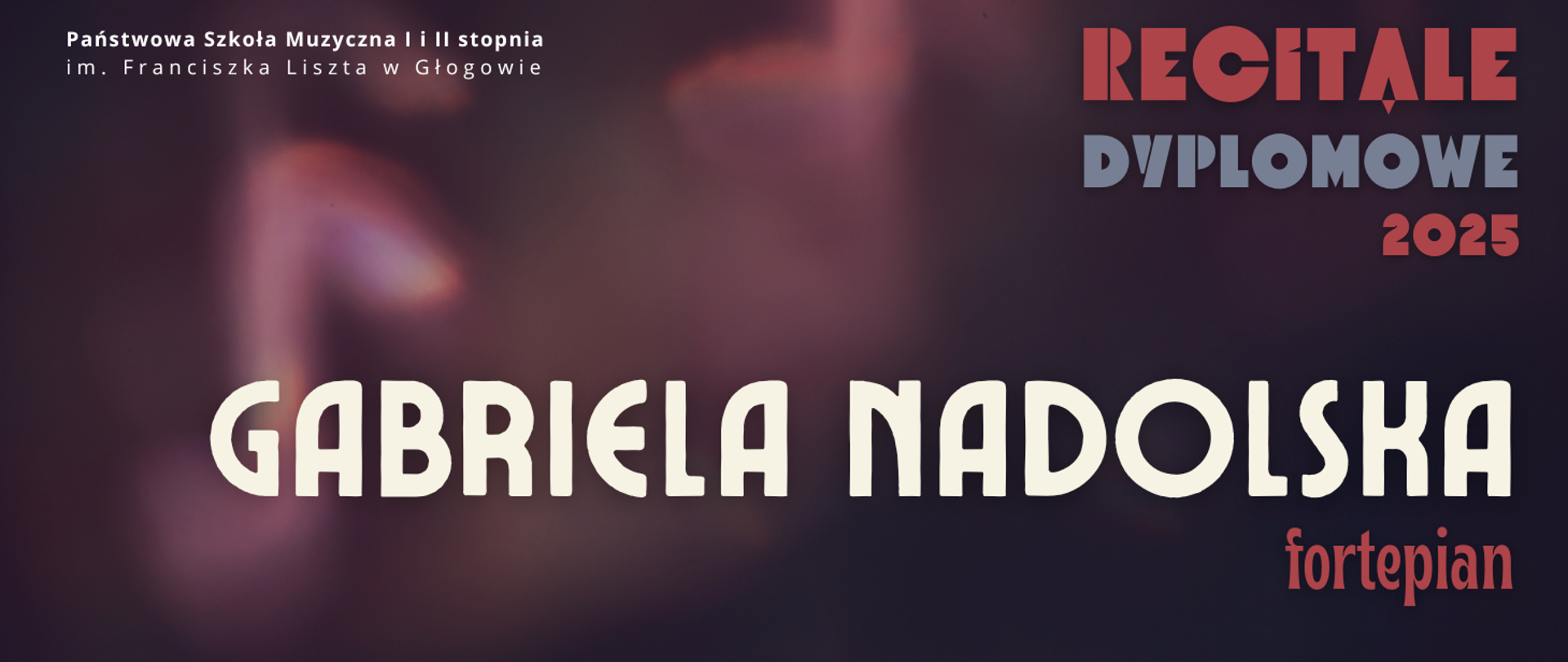 Grafika w ciemnej tonacji kolorystycznej. W prawej części, w górnym narożniku tekst: "RECITALE DYPLOMOWE 2025", w trzech rzędach, kolejno w kolorach czerwonym, szarym i czerwonym. Napisy w części środkowej, wyrównane do lewej strony, a dwóch rzędach: "GABRIELA NADOLSKA fortepian". Imię i nazwisko w kolorze białym, wyróżnione dużym rozmiarem czcionki. Nazwa instrumenty w kolorze czerwonym. W tle, z lewej strony napisów, świetlisty kształt bez wyraźnych konturów - symbol nuty ósemki. W lewym górnym rogu pełna nazwa szkoły, w dwóch rzędach, litery białe. Tło ciemne - przenikające się kolory fioletowy, bordowy, czarny.