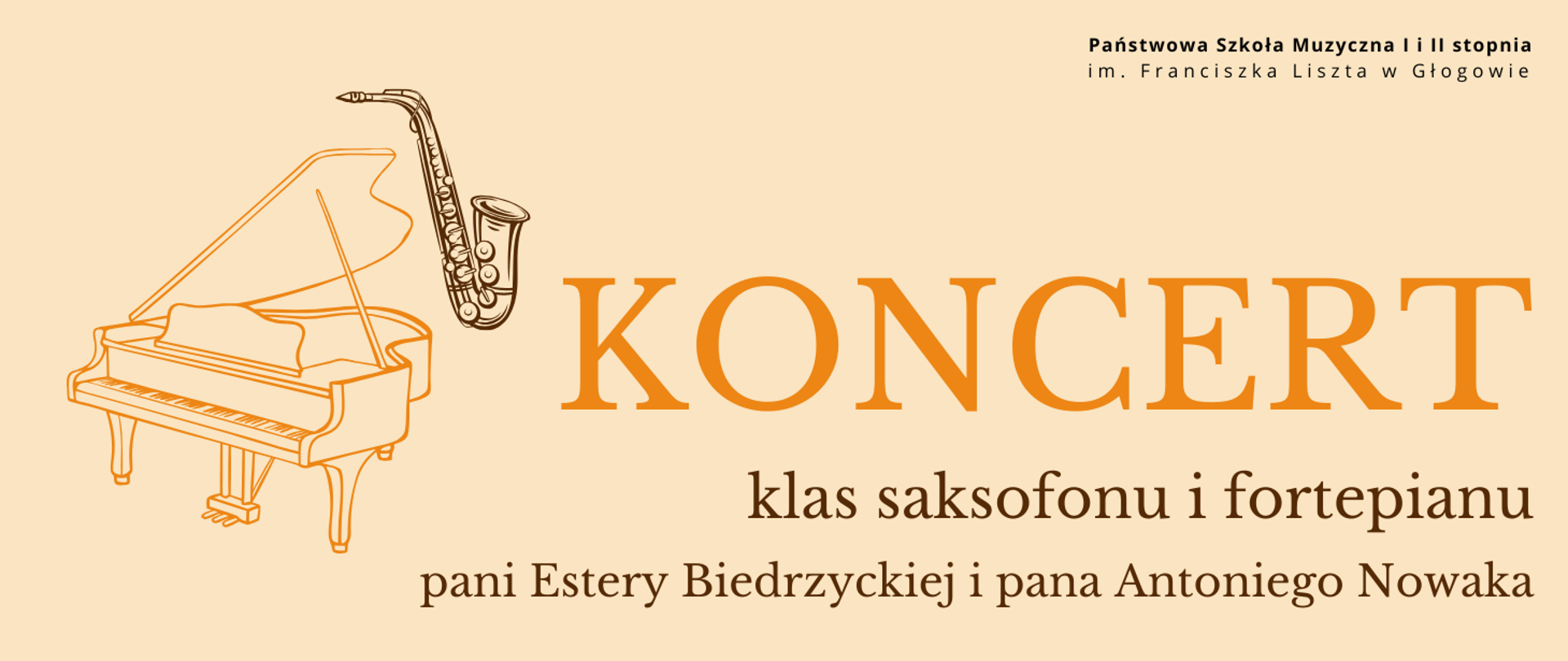 Grafika w jasnej kolorystyce, zawiera tekst: "KONCERT klas saksofonu i fortepianu pani Estery Biedrzyckiej i pana Antoniego Nowaka". Napisy wyrównane do prawej strony obrazu, ułożone w trzech rzędach. Pierwsze słowo wyróżnione dużym rozmiarem czcionki, litery pomarańczowe. Pozostały tekst w kolorze brązowym. Z lewej strony napisów ikonografika instrumentów: kontury fortepianu w kolorze pomarańczowym i saksofonu w kolorze brązowym. W prawym górnym rogu pełna nazwa szkoły, w dwóch rzędach, litery czarne.