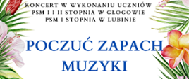 Zdjęcie przedstawia kolorowe kwiaty na białym tle oraz informację o koncercie "Poczuć zapach muzyki" w wykonaniu uczniów PSM I i II stopnia w Głogowie oraz PSM I stopnia w Lubinie,