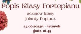 Plakat o kremowym tle ozdobiony jest gęstym wieńcem kwiatów w żywych kolorach, z centralnie umieszczonym tekstem w ozdobnej czcionce. Zawiera informację o popisie uczniów klasy fortepianu Jolanty Poplucz, który odbędzie się 24 czerwca 2025 o godz. 16:45 w sali koncertowej PSM w Kędzierzynie-Koźlu. Kompozycję dopełnia rysunek ptaszka siedzącego na kwiatach w dolnej części.
