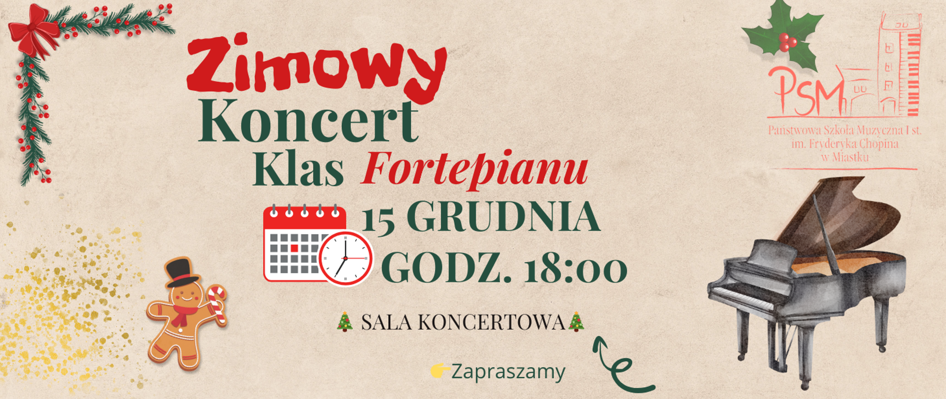 Plakat zapowiadający „Zimowy Koncert Klas Fortepianu”. Utrzymany w świątecznym stylu, z elementami takimi jak gałązka z czerwonymi ozdobami, piernikowa postać i złote konfetti. Pośrodku umieszczono informacje o wydarzeniu: koncert odbędzie się 15 grudnia o godz. 18:00 w sali koncertowej. Po prawej stronie znajduje się ilustracja fortepianu oraz logo Państwowej Szkoły Muzycznej I stopnia im. Fryderyka Chopina w Miastku. Na dole widnieje napis „Zapraszamy”.