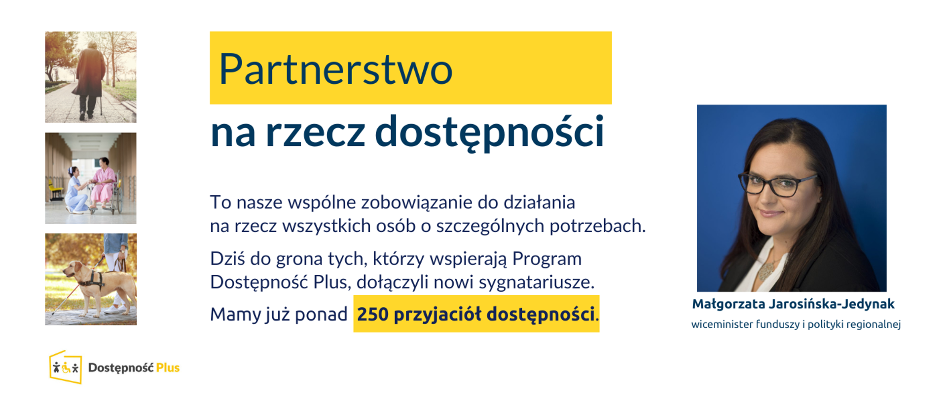 Na grafice zdjęcie portrwtowe wiceminister Małgorzaty Jarosińskiej-Jedynak, zdjęcia stockowe z zakresu dostępności oraz napis: "Partnerstwo na rzecz dostępności to nasze wspólne zobowiązanie do działania na rzecz wszystkich osób o szczególnych potrzebach. Dziś do grona tych, którzy wspierają Program Dostępność Plus, dołączyli nowi sygnatariusze. Mamy już ponad 250 przyjaciół dostępności.