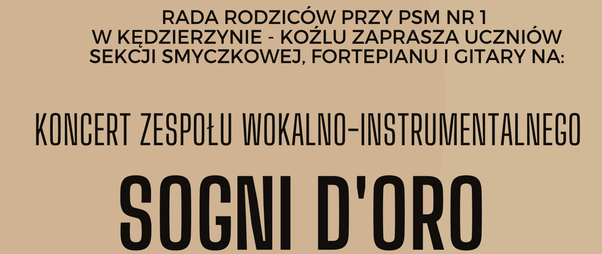plakat na kremowym tle; na górze czarny napis "Rada rodziców przy PSM nr 1 w Kędzierzynie-Koźlu zaprasza uczniów sekcji smyczkowej, fortepianu i gitary na koncert zespołu wokalno-instrumentalnego SOGNI D'ORO"' ; poniżej znajdują się zdjęcia członków zespołu; pod zdjęciami napis "godzina 17:00 Dom Kultury "LECH" (osiedle Blachownia) 5 marca 2023 roku, lista osób chętnych do udziału jest na portierni. Zapisy do 1 marca"'; na dole plakatu po lewej stronie umieszczony jest fortepian, a po prawej kawałek skrzypiec"