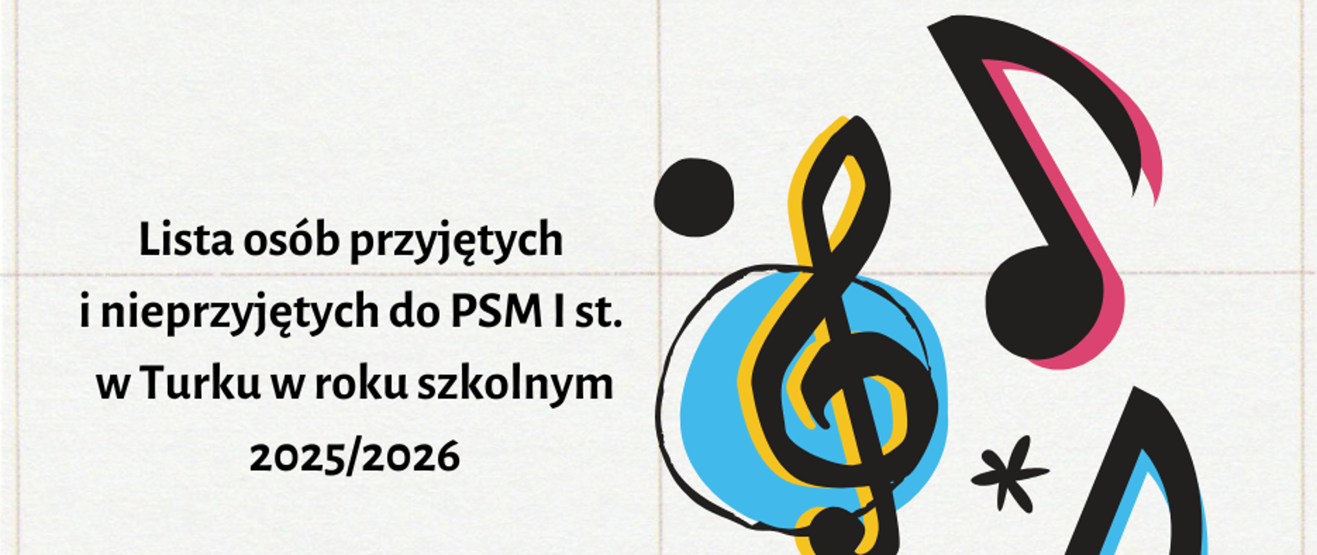 Plakat na beżowym tle. Z prawej strony widnieje czarno-żółty klucz wiolinowy oraz czarno-różowa nutka. Po lewej stronie widnieje napis "Lista osób przyjętych i nieprzyjętych do PSM I st. w Turku w roku szkolnym 2025/2026"