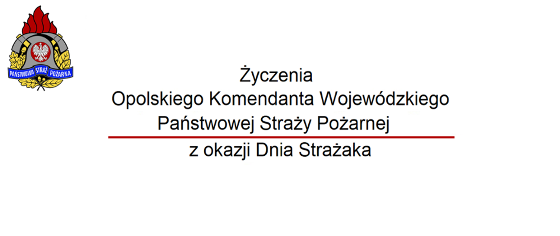 Po lewej stronie widoczny logotyp Państwowej Straży Pożarnej. Poniżej na szerokości całej strony napis: Życzenia Opolskiego Komendanta Wojewódzkiego Państwowej Straży Pożarnej ..." podkreślone czerwoną linią. Poniżej linii dokończenie treści" ... z okazji Dnia Strażaka.