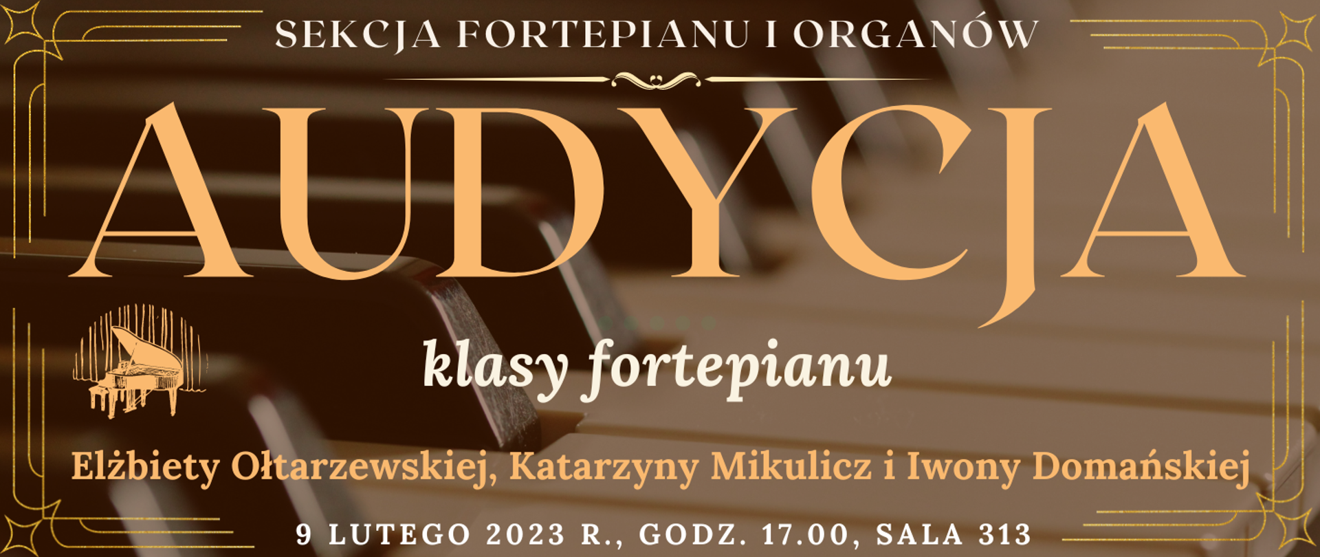 baner z transparentnym tłem klawiatury fortepianu, na górze białym kolorem napis: sekcja fortepianu i organów, niżej jasno pomarańczowym kolorem napis: audycja, niżej białym kolorem: klasy fortepianu, niżej pomarańczowym kolorem napis: Elżbiety Ołtarzewskiej, Katarzyny Mikulicz i Iwony Domańskiej, na dole strony biały kolorem napis: 9 lutego 2023 r. godz. 17.00, sala 313, wkoło banera pomarańczowe narożniki, na dole po lewej grafika typu clip art fortepianu