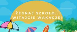 Niebieskie niebo z delikatnymi chmurami. Na nim duża połowa słońca z napisem "Żegnaj szkoło... Witajcie wakacje!". Na dole fragment plaży: parasolki, deska surwingowa, palmy.
