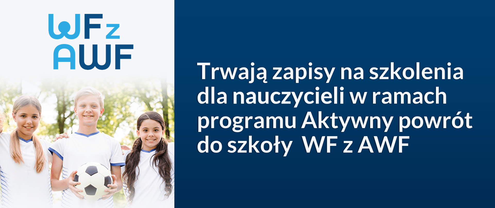 Grafika podzielona na dwie części. Po prawej stronie na grantowym tle napis Trwają zapisy na szkolenia dla nauczycieli w ramach programu WF z AWF oraz logotyp Ministerstwa Edukacji i Nauki. Po lewej stronie na górze logotyp programu WF z AWF. Poniżej trójka uśmiechniętych dzieci ubranych w białe koszulki. W środku chłopiec z jasnymi włosami, który trzyma w ręku piłkę. Po prawej i lewej stronie dziewczynki z długimi kucykami. W tle pogodny dzień i drzewa. 