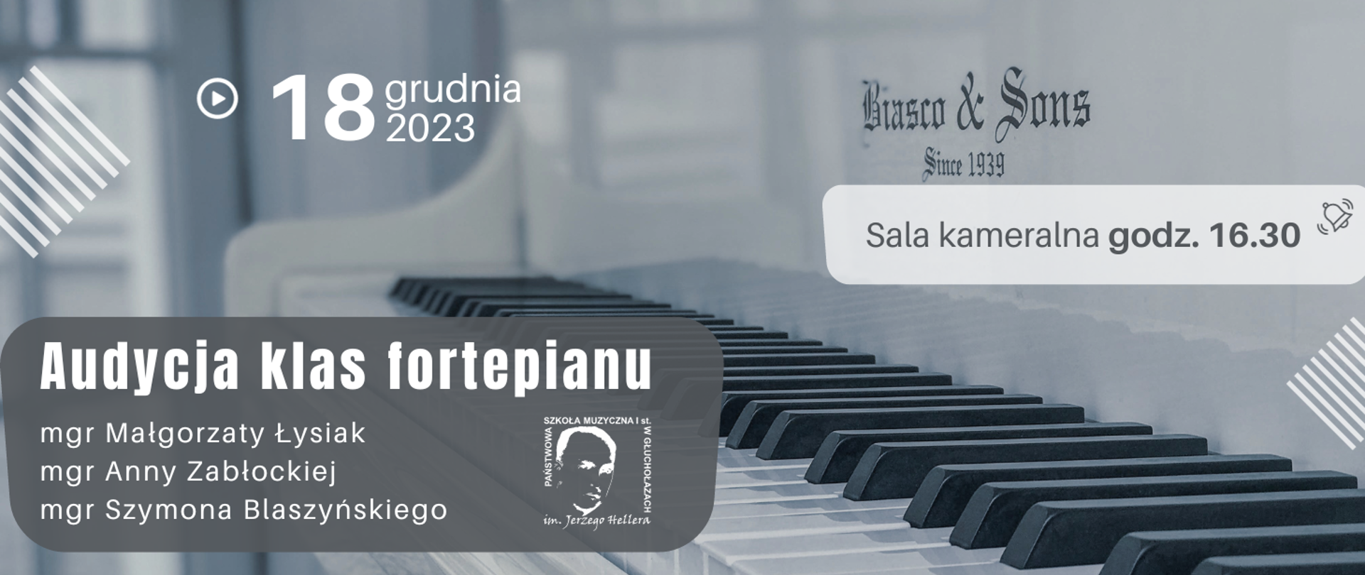 Plakat szare tło fotografia jasnego fortepianu klawiatury ujęcie z boku od góry symbol Play czyli trójkąt w kółeczku wielki napis 18 grudnia 2023 poniżej na szarym tle sala kameralna godzina 16:30 symbol dzwoneczka poniżej na ciemnoszarym tle audycja klas fortepianu magister Małgorzaty Łysiak magister Anny zabłockiej i magistra Szymona blaszańskiego obok logo szkoły muzycznej w Głuchołazach według ustalonego znaku.